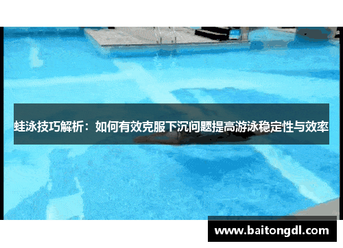 蛙泳技巧解析:如何有效克服下沉问题提高游泳稳定性与效率