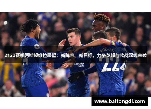 2122赛季阿斯顿维拉展望:新阵容、新目标,力争英超与欧战双线突破